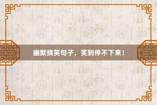 幽默搞笑句子,笑到停不下来!