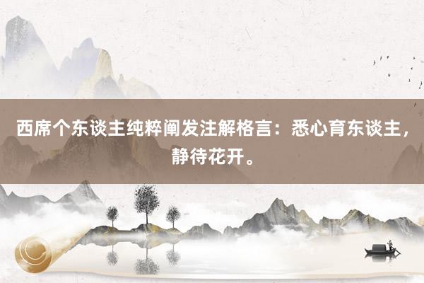 西席个东谈主纯粹阐发注解格言:悉心育东谈主,静待花开。
